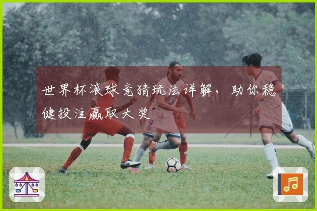 世界杯滚球竞猜玩法详解，助你稳健投注赢取大奖