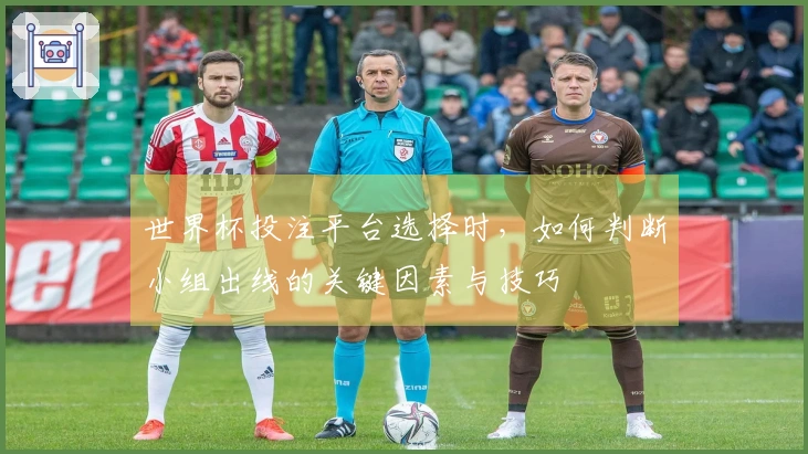 世界杯投注平台选择时，如何判断小组出线的关键因素与技巧