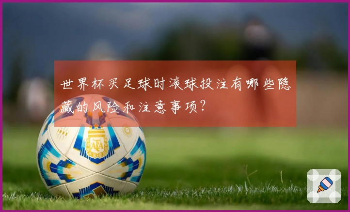 世界杯买足球时滚球投注有哪些隐藏的风险和注意事项？