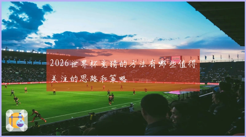 2026世界杯竞猜的方法有哪些值得关注的思路和策略