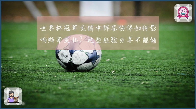 世界杯冠军竞猜中阵容伤停如何影响赔率变化？这些经验分享不能错过