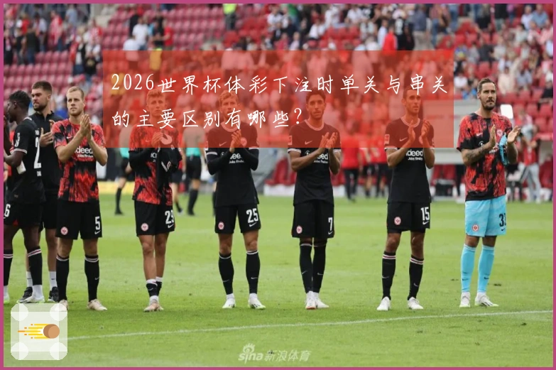 2026世界杯体彩下注时单关与串关的主要区别有哪些?