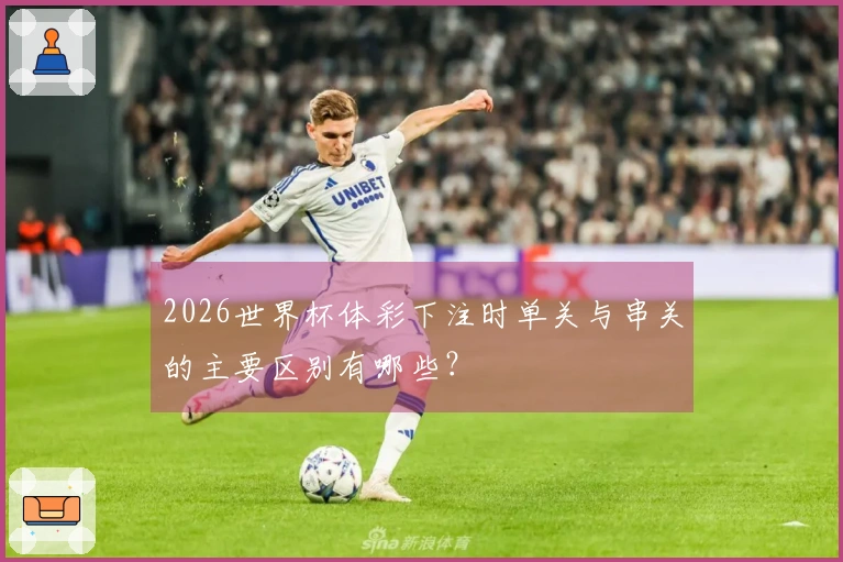 2026世界杯体彩下注时单关与串关的主要区别有哪些?