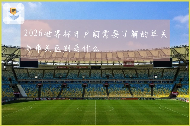 2026世界杯开户前需要了解的单关与串关区别是什么