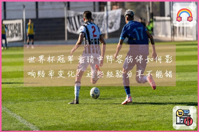 世界杯冠军竞猜中阵容伤停如何影响赔率变化?这些经验分享不能错过