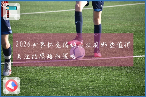 2026世界杯竞猜的方法有哪些值得关注的思路和策略