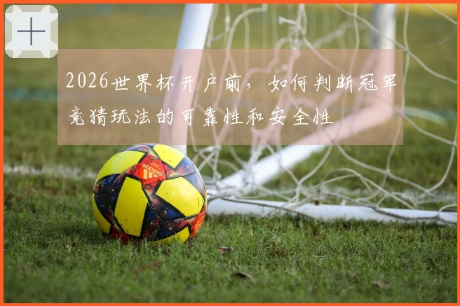 2026世界杯开户前，如何判断冠军竞猜玩法的可靠性和安全性